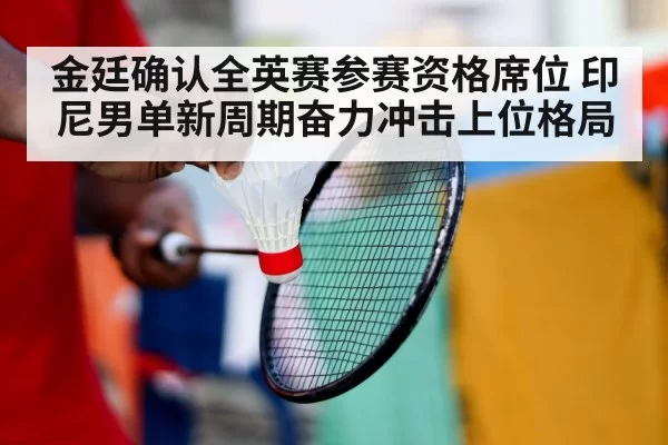 金廷确认全英赛参赛资格席位 印尼男单新周期奋力冲击上位格局