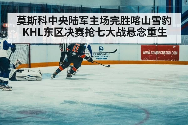 莫斯科中央陆军主场完胜喀山雪豹 KHL东区决赛抢七大战悬念重生