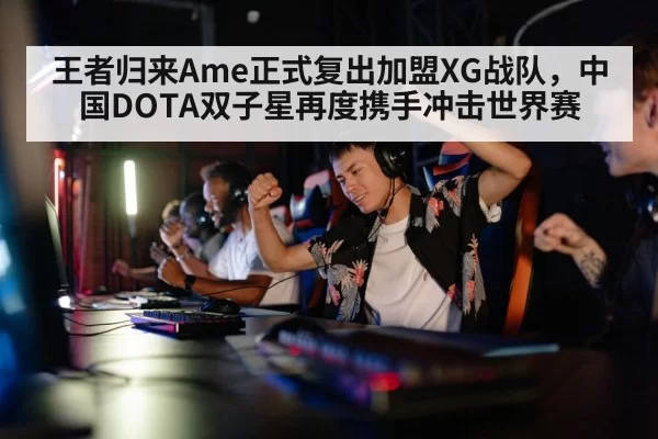 王者归来Ame正式复出加盟XG战队，中国DOTA双子星再度携手冲击世界赛