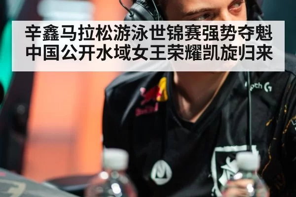 辛鑫马拉松游泳世锦赛强势夺魁中国公开水域女王荣耀凯旋归来