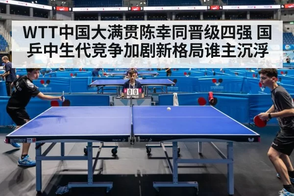WTT中国大满贯陈幸同晋级四强 国乒中生代竞争加剧新格局谁主沉浮