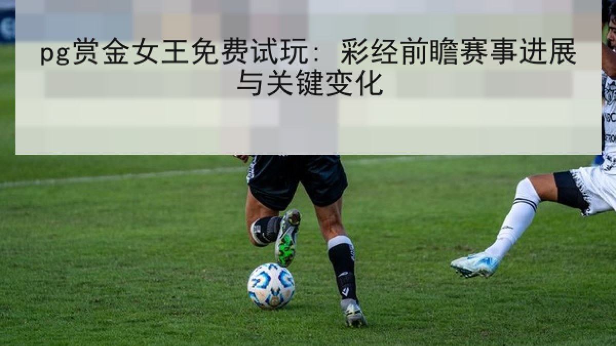 pg赏金女王免费试玩: 彩经前瞻赛事进展与关键变化 pg赏金女王免费试玩: 彩经前瞻赛事进展与关键变化